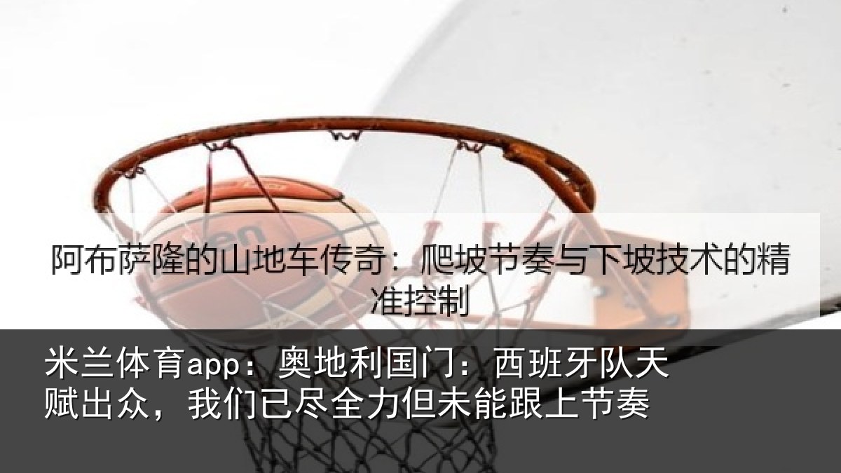 米兰体育app：奥地利国门：西班牙队天赋出众，我们已尽全力但未能跟上节奏