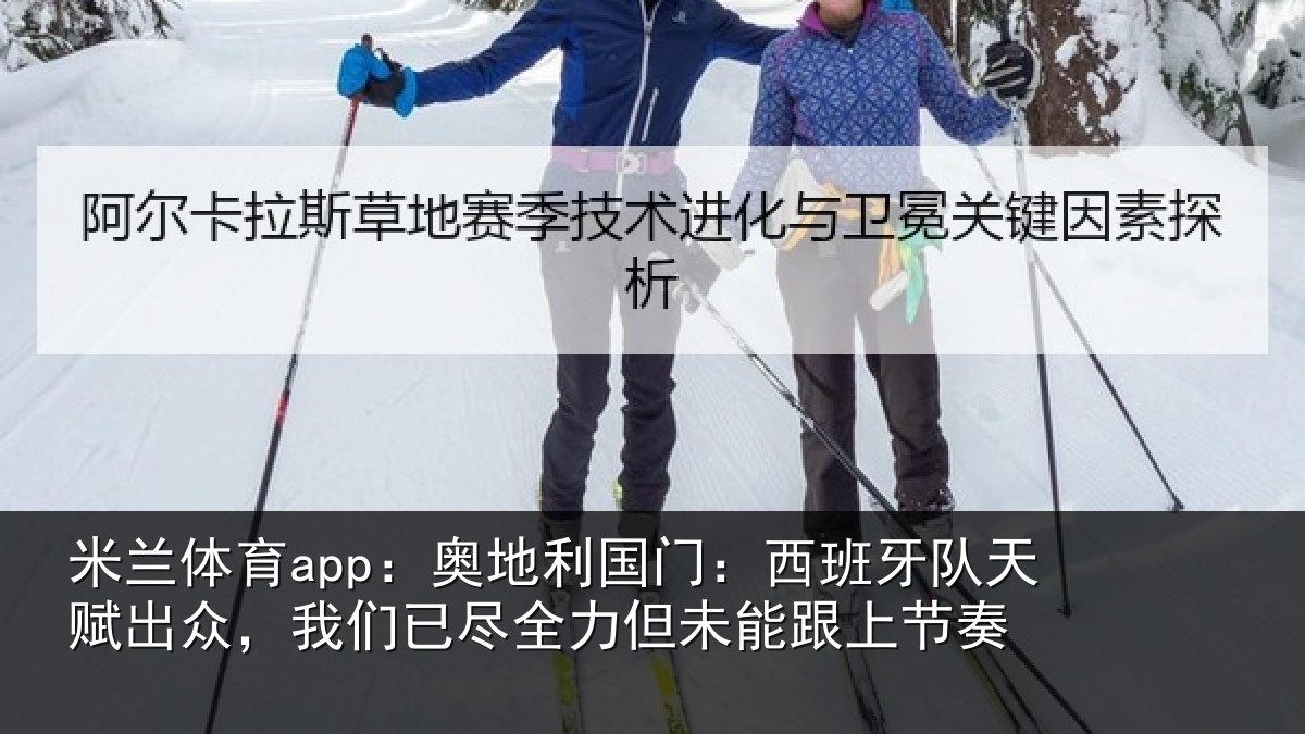 米兰体育app：奥地利国门：西班牙队天赋出众，我们已尽全力但未能跟上节奏