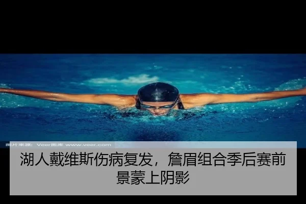 湖人戴维斯伤病复发，詹眉组合季后赛前景蒙上阴影