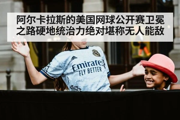 阿尔卡拉斯的美国网球公开赛卫冕之路硬地统治力绝对堪称无人能敌