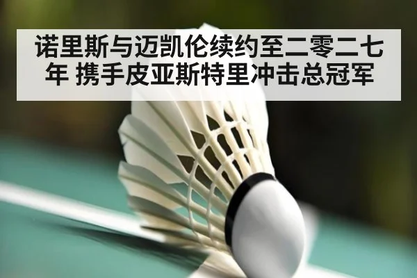 诺里斯与迈凯伦续约至二零二七年 携手皮亚斯特里冲击总冠军